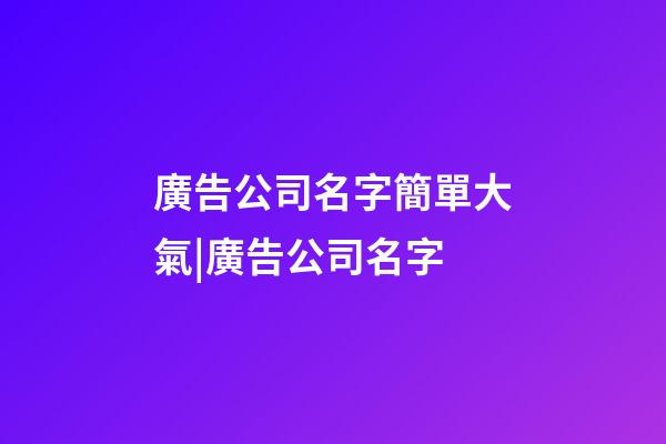 廣告公司名字簡單大氣|廣告公司名字-第1張-公司起名-玄機派